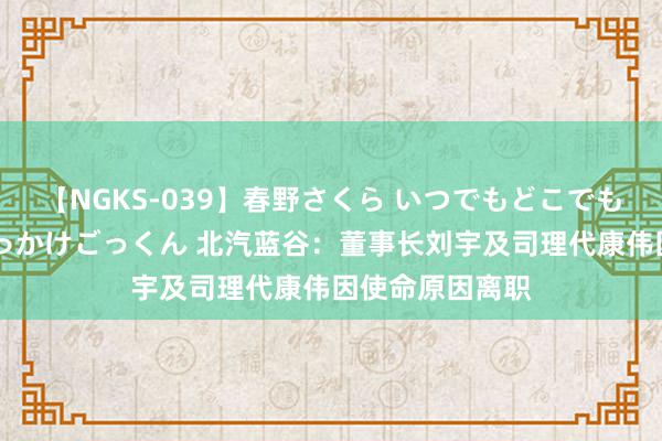 【NGKS-039】春野さくら いつでもどこでも24時間、初ぶっかけごっくん 北汽蓝谷：董事长刘宇及司理代康伟因使命原因离职