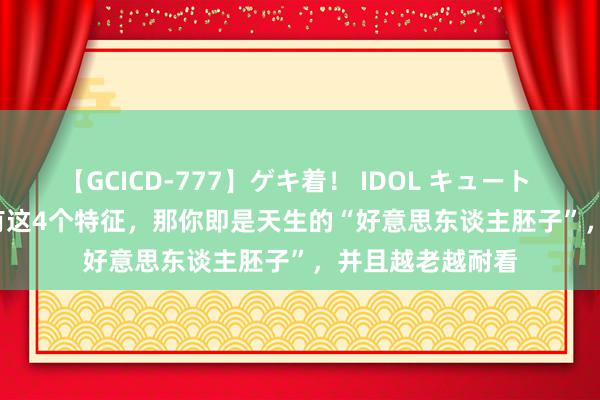 【GCICD-777】ゲキ着！ IDOL キュート the BEST 身上有这4个特征，那你即是天生的“好意思东谈主胚子”，并且越老越耐看