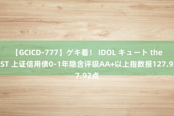 【GCICD-777】ゲキ着！ IDOL キュート the BEST 上证信用债0-1年隐含评级AA+以上指数报127.92点