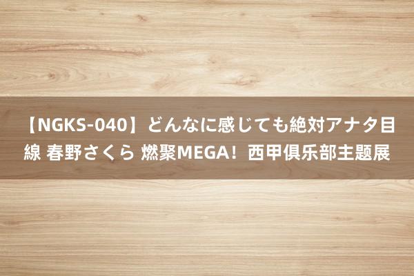 【NGKS-040】どんなに感じても絶対アナタ目線 春野さくら 燃聚MEGA！西甲俱乐部主题展