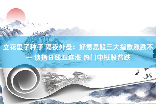 立花里子种子 隔夜外盘：好意思股三大指数涨跌不一 谈指日线五连涨 热门中概股普跌
