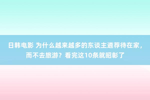 日韩电影 为什么越来越多的东谈主遴荐待在家，而不去旅游？看完这10条就昭彰了