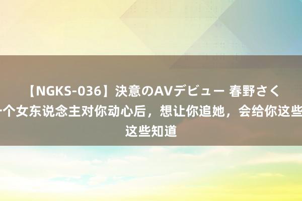 【NGKS-036】決意のAVデビュー 春野さくら 一个女东说念主对你动心后，想让你追她，会给你这些知道