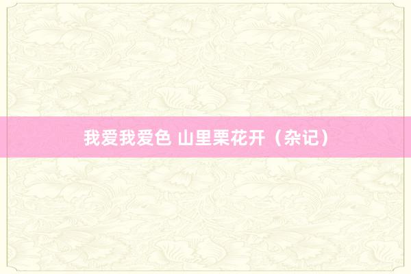 我爱我爱色 山里栗花开（杂记）