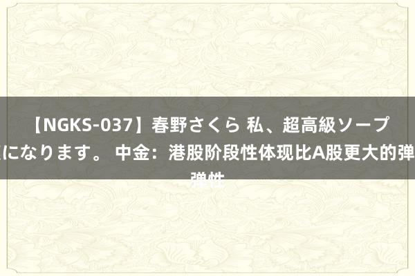 【NGKS-037】春野さくら 私、超高級ソープ嬢になります。 中金：港股阶段性体现比A股更大的弹性