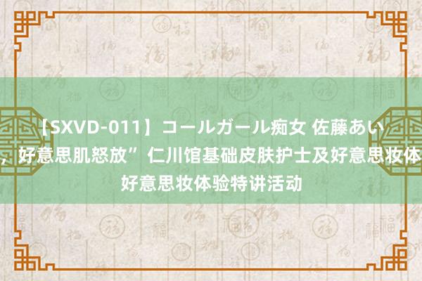 【SXVD-011】コールガール痴女 佐藤あい “凉爽一夏，好意思肌怒放” 仁川馆基础皮肤护士及好意思妆体验特讲活动