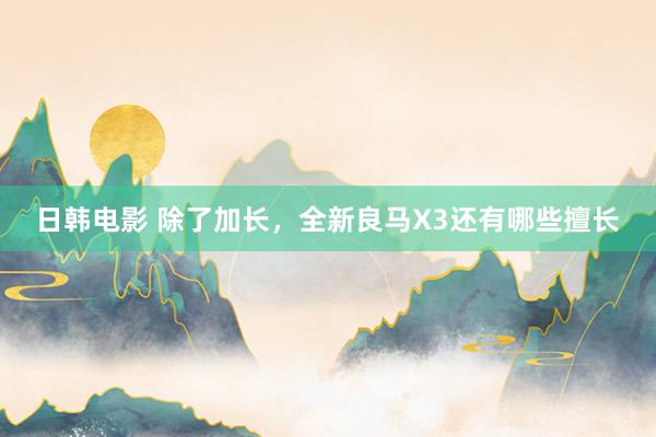 日韩电影 除了加长，全新良马X3还有哪些擅长