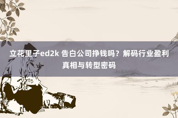 立花里子ed2k 告白公司挣钱吗？解码行业盈利真相与转型密码