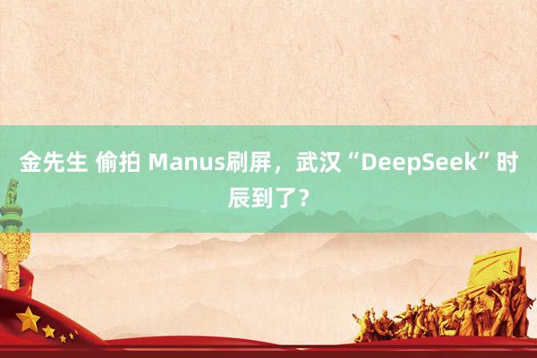 金先生 偷拍 Manus刷屏，武汉“DeepSeek”时辰到了？