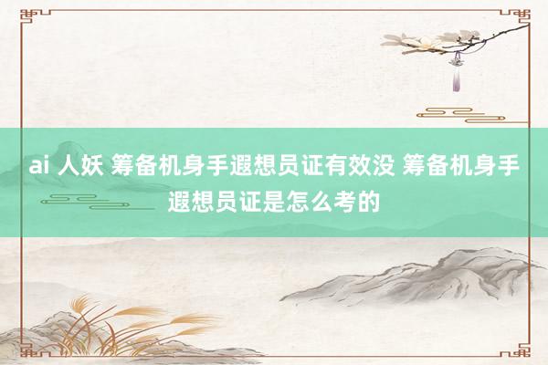 ai 人妖 筹备机身手遐想员证有效没 筹备机身手遐想员证是怎么考的