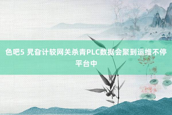 色吧5 旯旮计较网关杀青PLC数据会聚到运维不停平台中