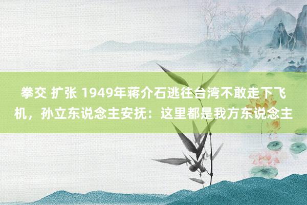 拳交 扩张 1949年蒋介石逃往台湾不敢走下飞机，孙立东说念主安抚：这里都是我方东说念主