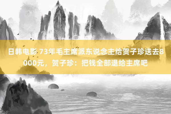 日韩电影 73年毛主席派东说念主给贺子珍送去8000元，贺子珍：把钱全部退给主席吧