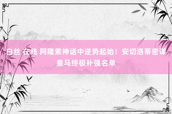 白丝 在线 阿隆索神话中逆势起始！安切洛蒂密谋皇马终极补强名单