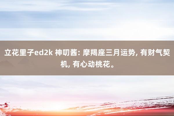 立花里子ed2k 神叨酱: 摩羯座三月运势, 有财气契机, 有心动桃花。