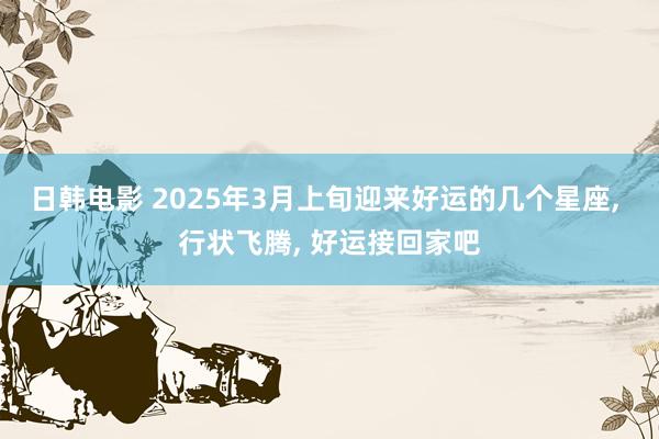 日韩电影 2025年3月上旬迎来好运的几个星座, 行状飞腾, 好运接回家吧