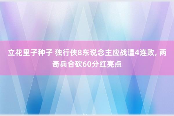 立花里子种子 独行侠8东说念主应战遭4连败, 两奇兵合砍60分红亮点