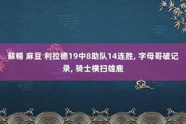 蘇暢 麻豆 利拉德19中8助队14连胜, 字母哥破记录, 骑士横扫雄鹿