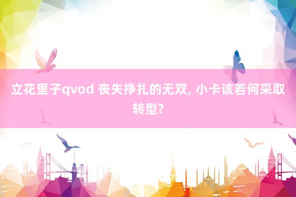 立花里子qvod 丧失挣扎的无双, 小卡该若何采取转型?