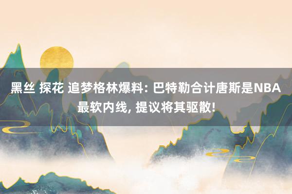 黑丝 探花 追梦格林爆料: 巴特勒合计唐斯是NBA最软内线, 提议将其驱散!
