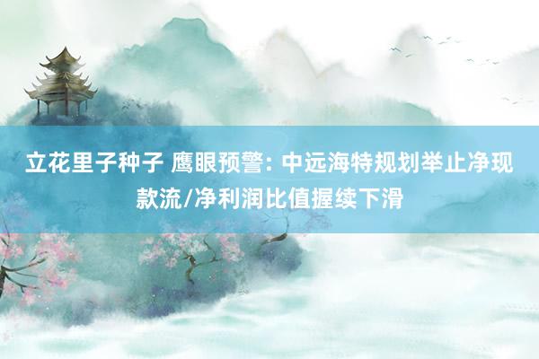 立花里子种子 鹰眼预警: 中远海特规划举止净现款流/净利润比值握续下滑