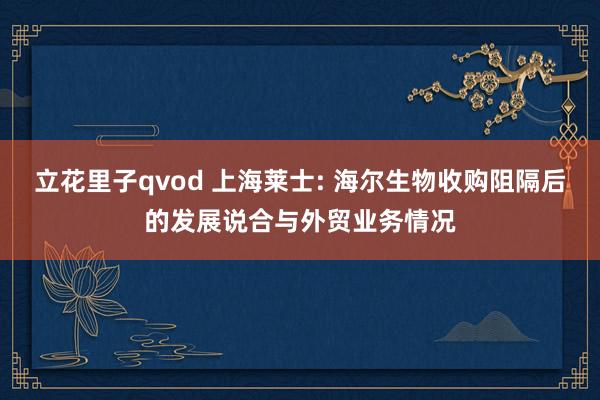 立花里子qvod 上海莱士: 海尔生物收购阻隔后的发展说合与外贸业务情况