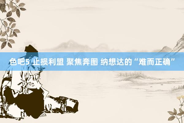 色吧5 止损利盟 聚焦奔图 纳想达的“难而正确”