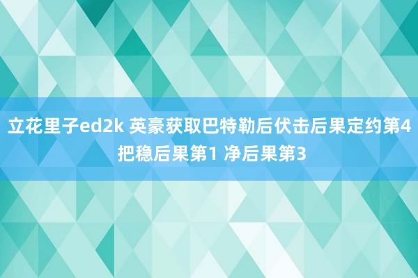 立花里子ed2k 英豪获取巴特勒后伏击后果定约第4 把稳后果第1 净后果第3