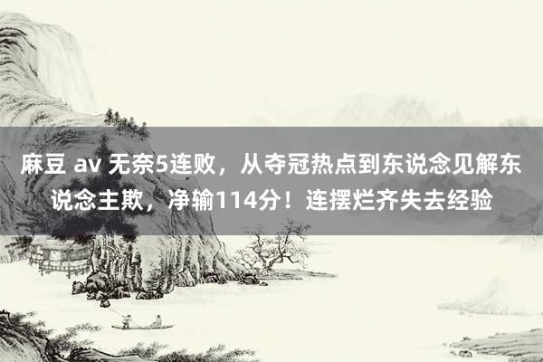 麻豆 av 无奈5连败，从夺冠热点到东说念见解东说念主欺，净输114分！连摆烂齐失去经验
