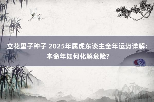 立花里子种子 2025年属虎东谈主全年运势详解: 本命年如何化解危险?