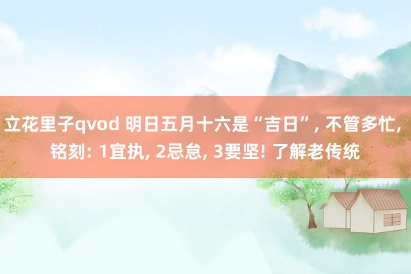 立花里子qvod 明日五月十六是“吉日”, 不管多忙, 铭刻: 1宜执, 2忌怠, 3要坚! 了解老传统