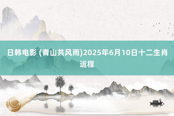 日韩电影 (青山共风雨)2025年6月10日十二生肖运程