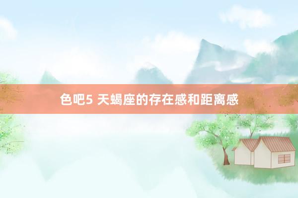 色吧5 天蝎座的存在感和距离感