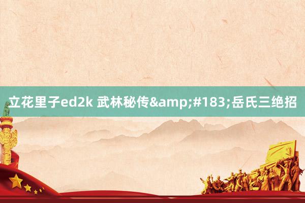 立花里子ed2k 武林秘传&#183;岳氏三绝招