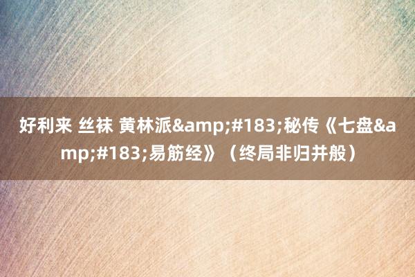 好利来 丝袜 黄林派&#183;秘传《七盘&#183;易筋经》（终局非归并般）