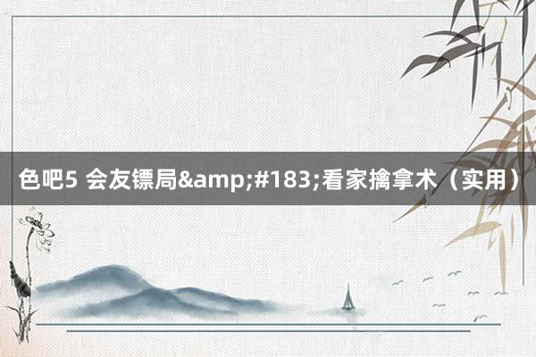 色吧5 会友镖局&#183;看家擒拿术（实用）