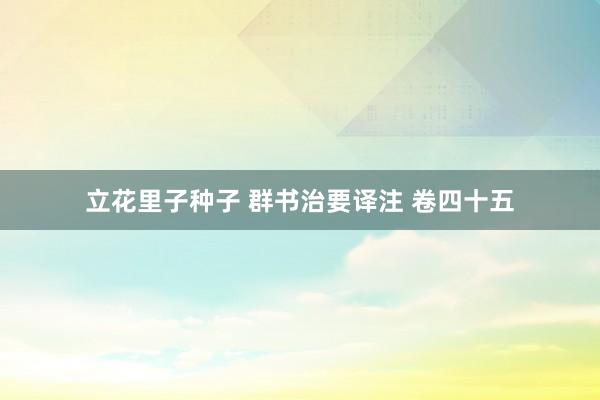 立花里子种子 群书治要译注 卷四十五