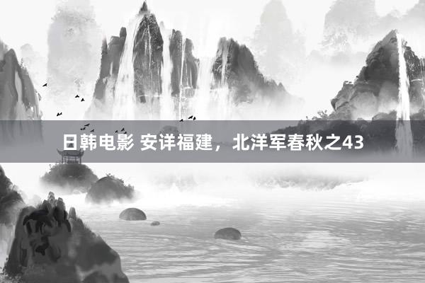 日韩电影 安详福建，北洋军春秋之43