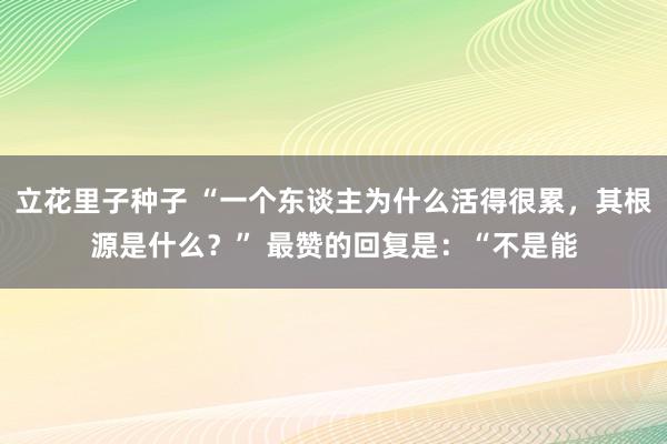 立花里子种子 “一个东谈主为什么活得很累,其根源是什么?” 最赞的回复是:“不是能