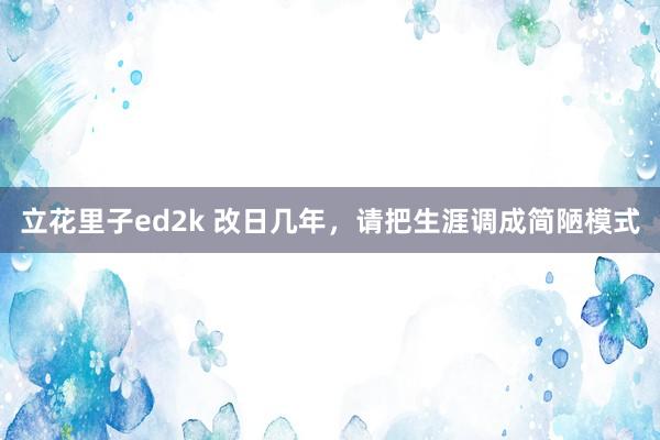 立花里子ed2k 改日几年，请把生涯调成简陋模式