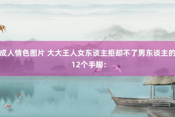 成人情色图片 大大王人女东谈主拒却不了男东谈主的 12个手脚：