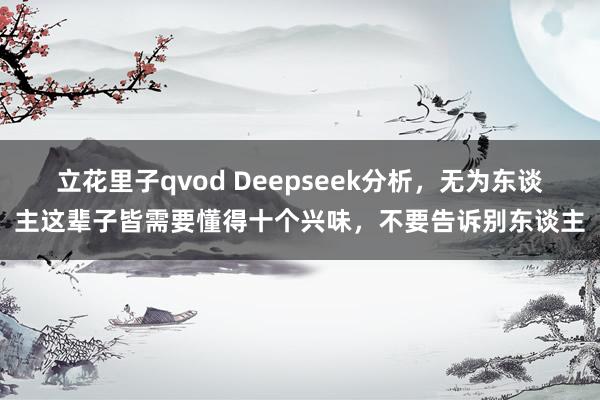 立花里子qvod Deepseek分析，无为东谈主这辈子皆需要懂得十个兴味，不要告诉别东谈主