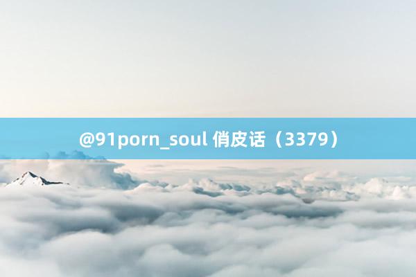 @91porn_soul 俏皮话（3379）