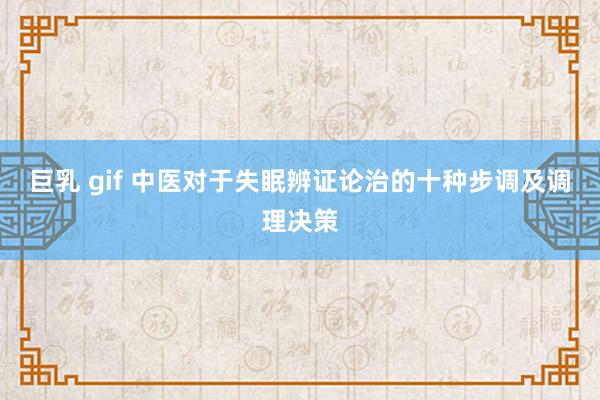 巨乳 gif 中医对于失眠辨证论治的十种步调及调理决策