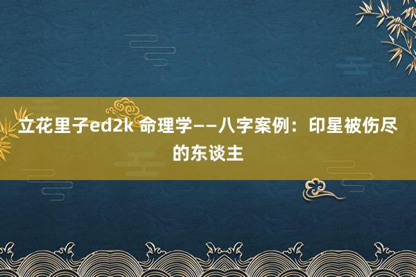 立花里子ed2k 命理学——八字案例：印星被伤尽的东谈主